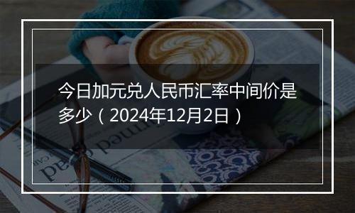 今日加元兑人民币汇率中间价是多少（2024年12月2日）