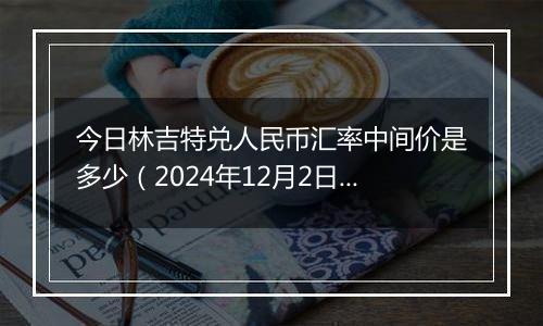 今日林吉特兑人民币汇率中间价是多少（2024年12月2日）