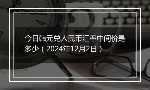 今日韩元兑人民币汇率中间价是多少（2024年12月2日）