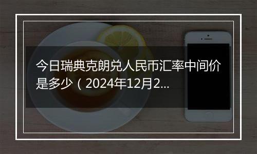 今日瑞典克朗兑人民币汇率中间价是多少（2024年12月2日）