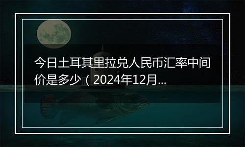 今日土耳其里拉兑人民币汇率中间价是多少（2024年12月2日）