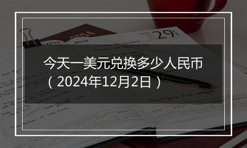 今天一美元兑换多少人民币（2024年12月2日）