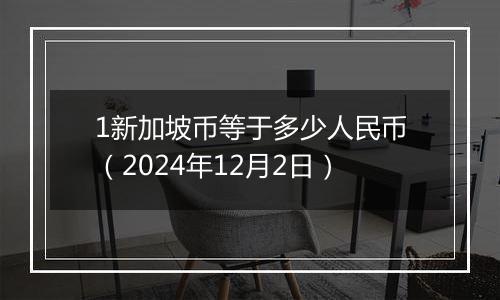 1新加坡币等于多少人民币（2024年12月2日）