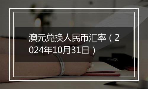 澳元兑换人民币汇率（2024年10月31日）