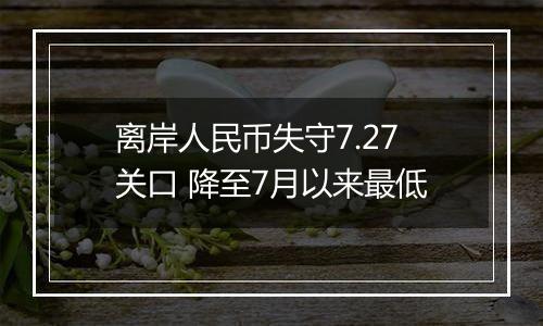 离岸人民币失守7.27关口 降至7月以来最低