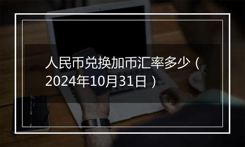 人民币兑换加币汇率多少（2024年10月31日）