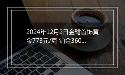 2024年12月2日金鹭首饰黄金773元/克 铂金360元/克