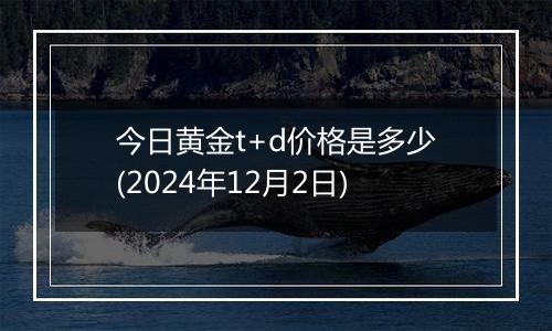 今日黄金t+d价格是多少(2024年12月2日)