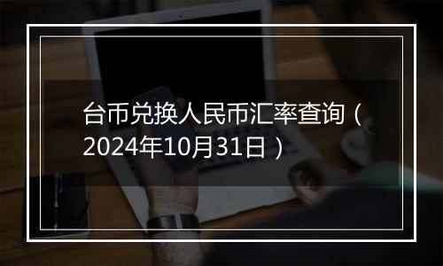 台币兑换人民币汇率查询（2024年10月31日）