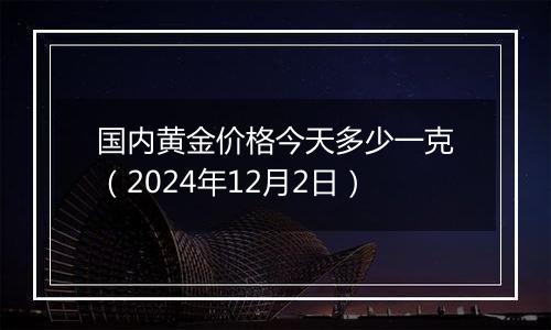 国内黄金价格今天多少一克（2024年12月2日）