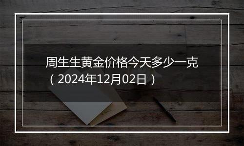 周生生黄金价格今天多少一克（2024年12月02日）