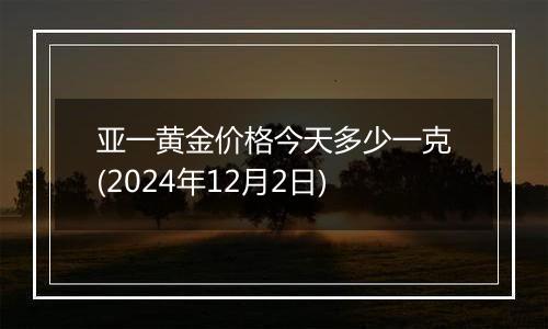 亚一黄金价格今天多少一克(2024年12月2日)