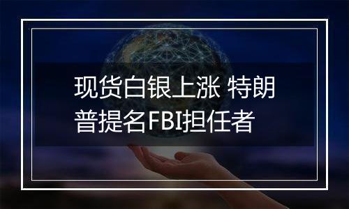 现货白银上涨 特朗普提名FBI担任者