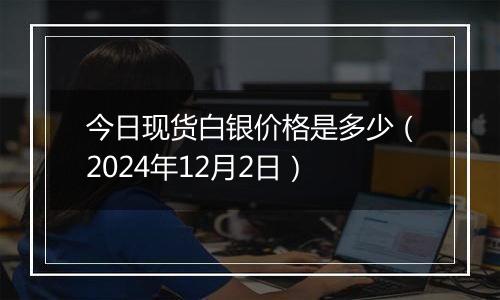 今日现货白银价格是多少（2024年12月2日）