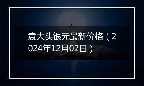 袁大头银元最新价格（2024年12月02日）