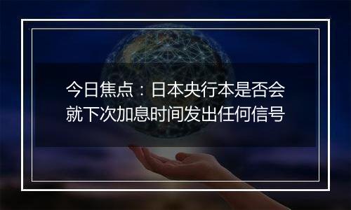 今日焦点：日本央行本是否会就下次加息时间发出任何信号