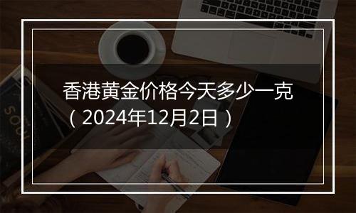 香港黄金价格今天多少一克（2024年12月2日）