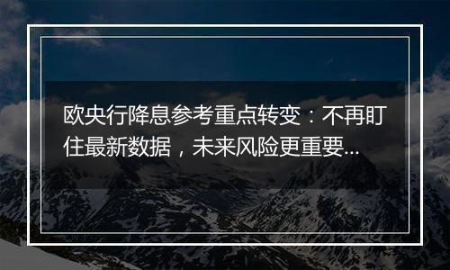 欧央行降息参考重点转变：不再盯住最新数据，未来风险更重要！