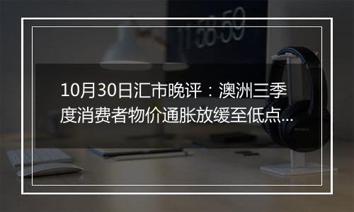 10月30日汇市晚评：澳洲三季度消费者物价通胀放缓至低点 澳元承受额外下行压力