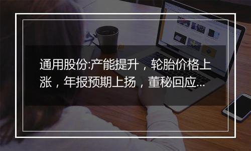 通用股份:产能提升，轮胎价格上涨，年报预期上扬，董秘回应大股东减持传闻