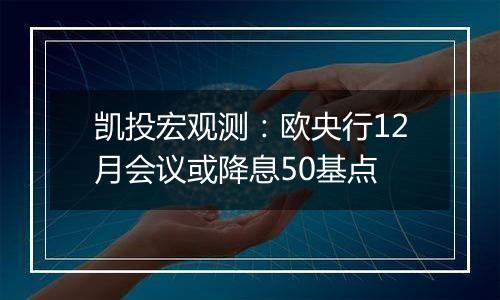 凯投宏观测：欧央行12月会议或降息50基点