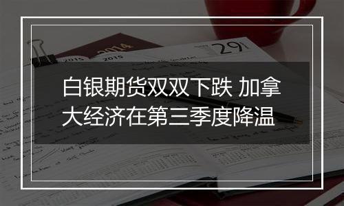 白银期货双双下跌 加拿大经济在第三季度降温