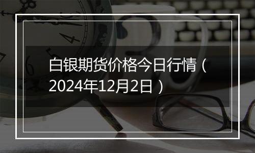 白银期货价格今日行情（2024年12月2日）