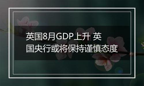 英国8月GDP上升 英国央行或将保持谨慎态度