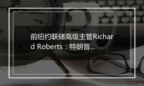 前纽约联储高级主管Richard Roberts：特朗普经济政策具有通胀推动效应，美联储决策难度加大