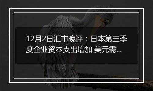 12月2日汇市晚评：日本第三季度企业资本支出增加 美元需求回升促使美元/日元重返150上方