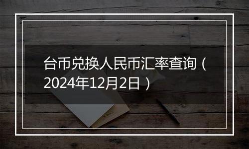 台币兑换人民币汇率查询（2024年12月2日）