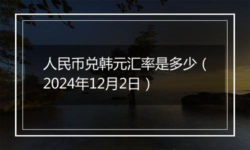 人民币兑韩元汇率是多少（2024年12月2日）