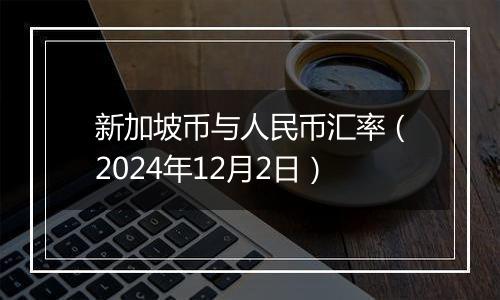 新加坡币与人民币汇率（2024年12月2日）