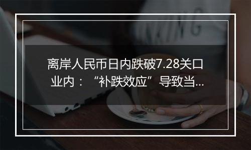 离岸人民币日内跌破7.28关口 业内：“补跌效应”导致当日人民币汇率波动