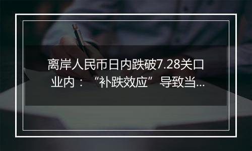 离岸人民币日内跌破7.28关口 业内：“补跌效应”导致当日人民币汇率波动