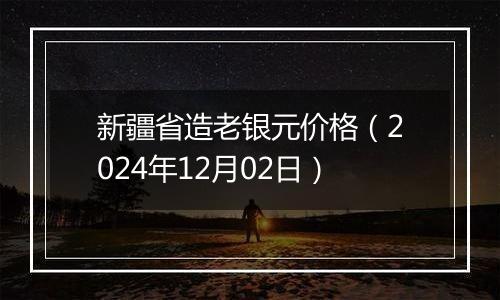 新疆省造老银元价格（2024年12月02日）