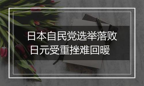 日本自民党选举落败 日元受重挫难回暖