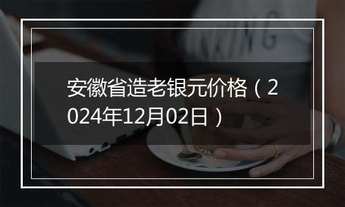 安徽省造老银元价格（2024年12月02日）