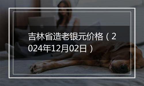 吉林省造老银元价格（2024年12月02日）