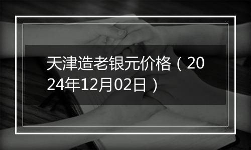 天津造老银元价格（2024年12月02日）