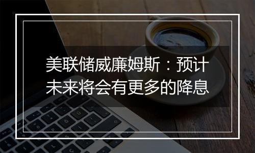 美联储威廉姆斯：预计未来将会有更多的降息