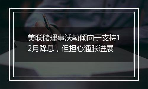 美联储理事沃勒倾向于支持12月降息，但担心通胀进展