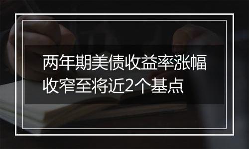 两年期美债收益率涨幅收窄至将近2个基点