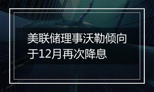 美联储理事沃勒倾向于12月再次降息