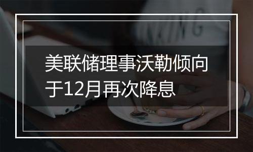 美联储理事沃勒倾向于12月再次降息