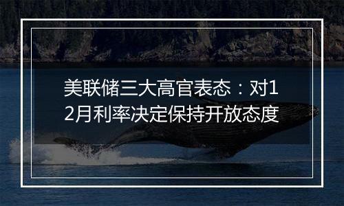 美联储三大高官表态：对12月利率决定保持开放态度