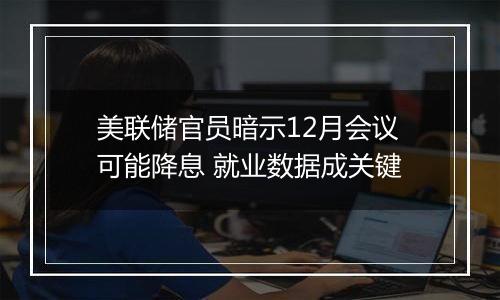 美联储官员暗示12月会议可能降息 就业数据成关键