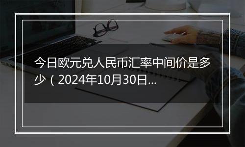 今日欧元兑人民币汇率中间价是多少（2024年10月30日）