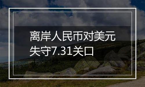 离岸人民币对美元失守7.31关口