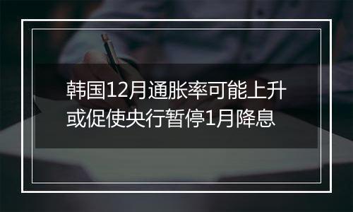 韩国12月通胀率可能上升或促使央行暂停1月降息